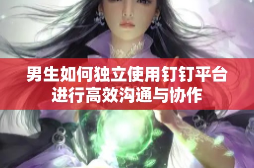 男生如何獨立使用釘釘平臺進行高效溝通與協(xié)作