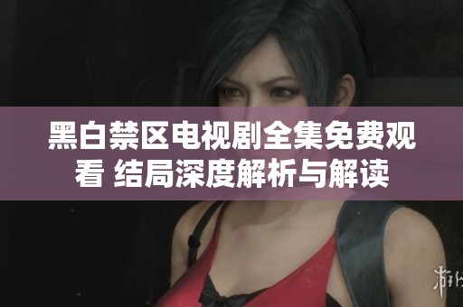 黑白禁區(qū)電視劇全集免費(fèi)觀看 結(jié)局深度解析與解讀