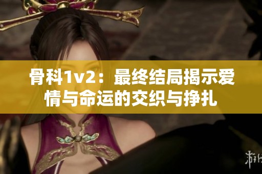 骨科1v2：最終結(jié)局揭示愛情與命運(yùn)的交織與掙扎