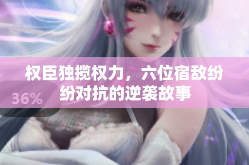 權(quán)臣獨攬權(quán)力，六位宿敵紛紛對抗的逆襲故事