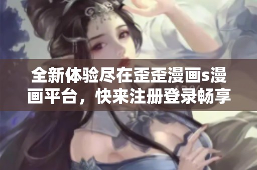 全新體驗(yàn)盡在歪歪漫畫(huà)s漫畫(huà)平臺(tái)，快來(lái)注冊(cè)登錄暢享精彩內(nèi)容