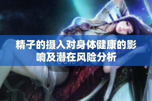精子的攝入對(duì)身體健康的影響及潛在風(fēng)險(xiǎn)分析