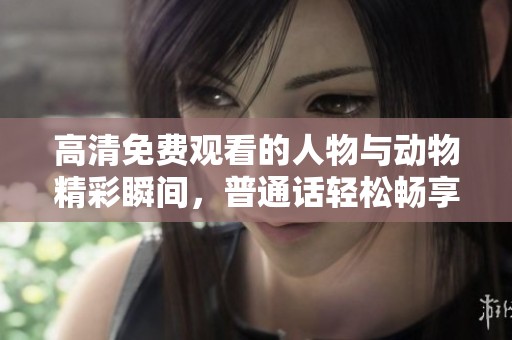 高清免費(fèi)觀看的人物與動(dòng)物精彩瞬間，普通話輕松暢享！