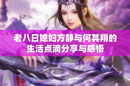 老八日媳婦方靜與何其翔的生活點滴分享與感悟