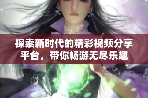 探索新時代的精彩視頻分享平臺，帶你暢游無盡樂趣