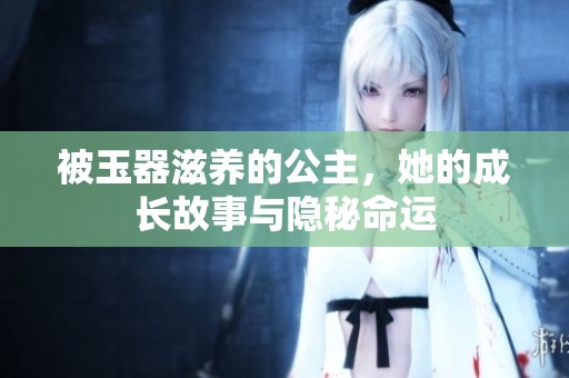 被玉器滋養(yǎng)的公主，她的成長(zhǎng)故事與隱秘命運(yùn)