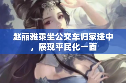 趙麗雅乘坐公交車歸家途中，展現(xiàn)平民化一面
