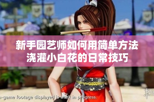 新手園藝師如何用簡(jiǎn)單方法澆灌小白花的日常技巧