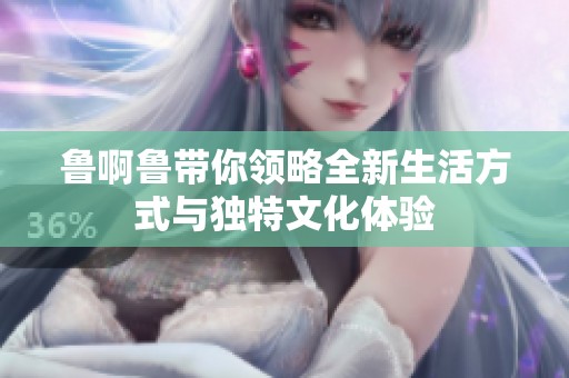魯啊魯帶你領(lǐng)略全新生活方式與獨(dú)特文化體驗(yàn)