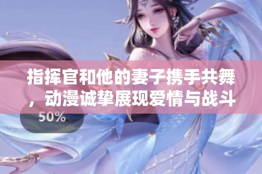 指揮官和他的妻子攜手共舞，動漫誠摯展現(xiàn)愛情與戰(zhàn)斗激情