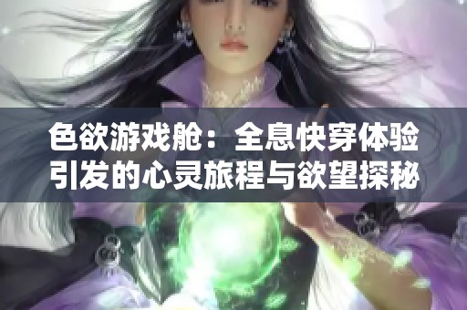 色欲游戲艙：全息快穿體驗引發(fā)的心靈旅程與欲望探秘