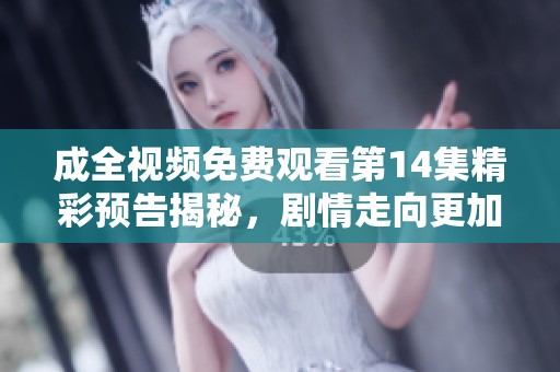 成全視頻免費(fèi)觀看第14集精彩預(yù)告揭秘，劇情走向更加撲朔迷離
