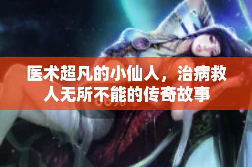 醫(yī)術(shù)超凡的小仙人，治病救人無(wú)所不能的傳奇故事