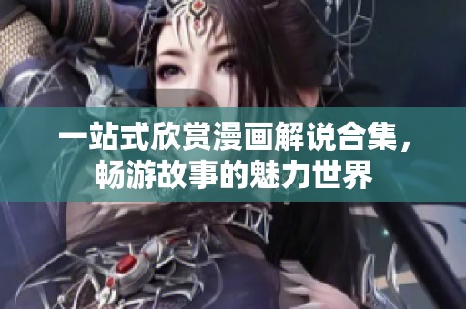 一站式欣賞漫畫解說(shuō)合集，暢游故事的魅力世界