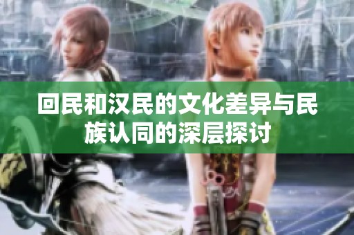 回民和漢民的文化差異與民族認(rèn)同的深層探討