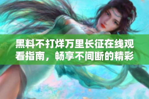 黑料不打烊萬(wàn)里長(zhǎng)征在線觀看指南，暢享不間斷的精彩內(nèi)容
