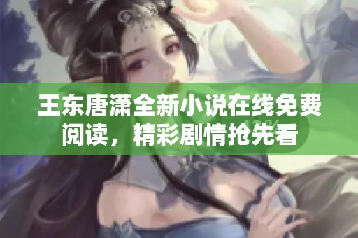 王東唐瀟全新小說(shuō)在線(xiàn)免費(fèi)閱讀，精彩劇情搶先看
