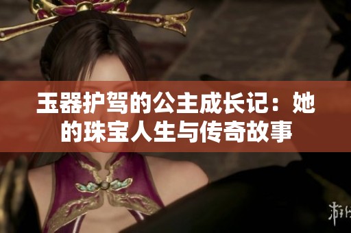 玉器護(hù)駕的公主成長記：她的珠寶人生與傳奇故事