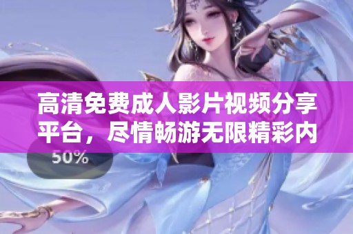 高清免費(fèi)成人影片視頻分享平臺，盡情暢游無限精彩內(nèi)容