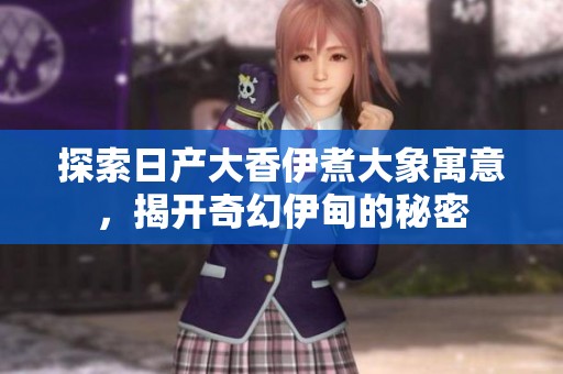 探索日產(chǎn)大香伊煮大象寓意,揭開(kāi)奇幻伊甸的秘密 探索日產(chǎn)大香伊煮大象寓意,揭開(kāi)奇幻伊甸的秘密
