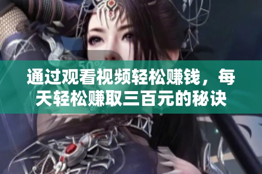 通過(guò)觀看視頻輕松賺錢(qián)，每天輕松賺取三百元的秘訣