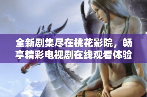 全新劇集盡在桃花影院，暢享精彩電視劇在線觀看體驗(yàn)