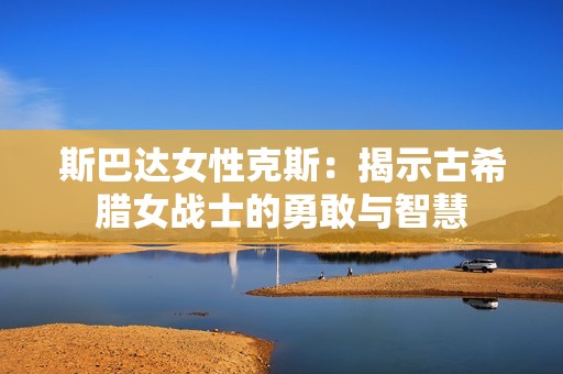 斯巴達(dá)女性克斯：揭示古希臘女戰(zhàn)士的勇敢與智慧