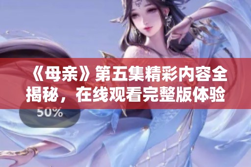 《母親》第五集精彩內(nèi)容全揭秘，在線觀看完整版體驗(yàn)!
