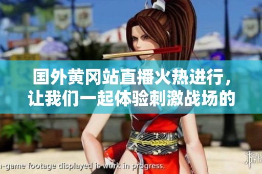 國外黃岡站直播火熱進(jìn)行，讓我們一起體驗(yàn)刺激戰(zhàn)場的精彩對決