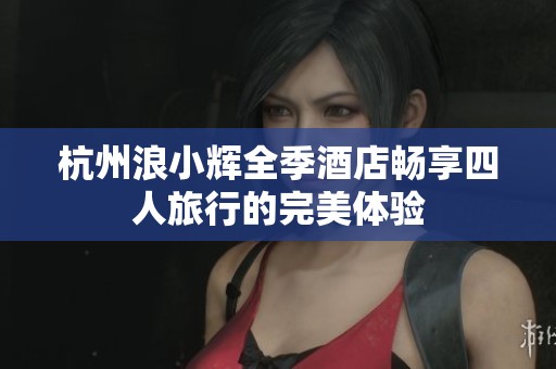杭州浪小輝全季酒店暢享四人旅行的完美體驗(yàn)