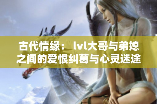古代情緣： lvl大哥與弟媳之間的愛恨糾葛與心靈迷途