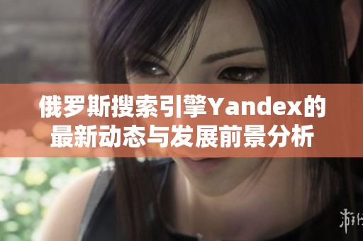 俄羅斯搜索引擎Yandex的最新動(dòng)態(tài)與發(fā)展前景分析
