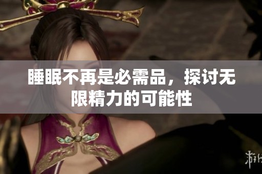 睡眠不再是必需品，探討無限精力的可能性