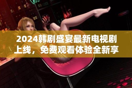 2024韓劇盛宴最新電視劇上線，免費觀看體驗全新享受