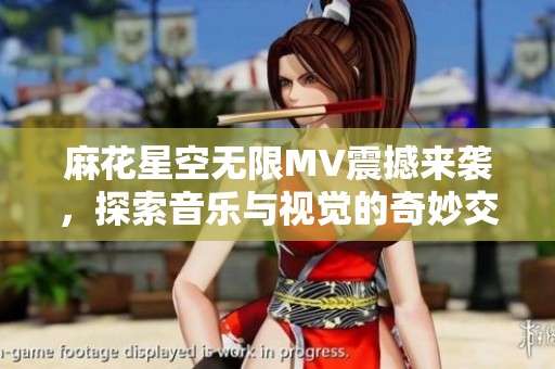 麻花星空無限MV震撼來襲，探索音樂與視覺的奇妙交融