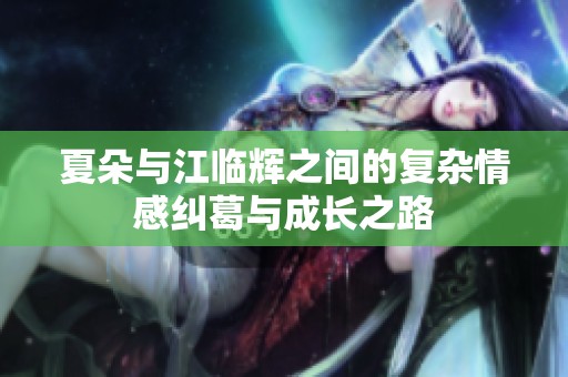 夏朵與江臨輝之間的復雜情感糾葛與成長之路