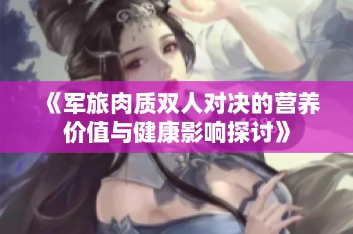 《軍旅肉質(zhì)雙人對(duì)決的營(yíng)養(yǎng)價(jià)值與健康影響探討》 《軍旅肉質(zhì)雙人對(duì)決的營(yíng)養(yǎng)價(jià)值與健康影響探討》