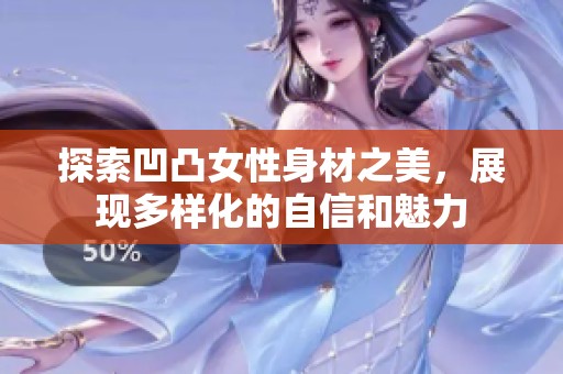 探索凹凸女性身材之美，展現(xiàn)多樣化的自信和魅力