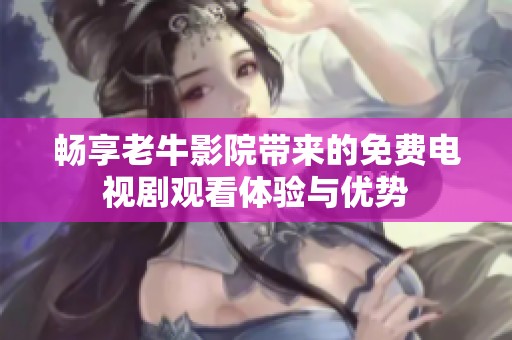 暢享老牛影院帶來的免費(fèi)電視劇觀看體驗(yàn)與優(yōu)勢