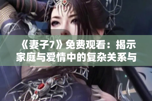 《妻子7》免費觀看：揭示家庭與愛情中的復(fù)雜關(guān)系與選擇