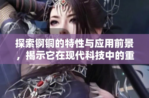 探索錒銅的特性與應(yīng)用前景，揭示它在現(xiàn)代科技中的重要性