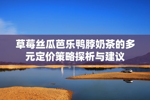 草莓絲瓜芭樂鴨脖奶茶的多元定價策略探析與建議