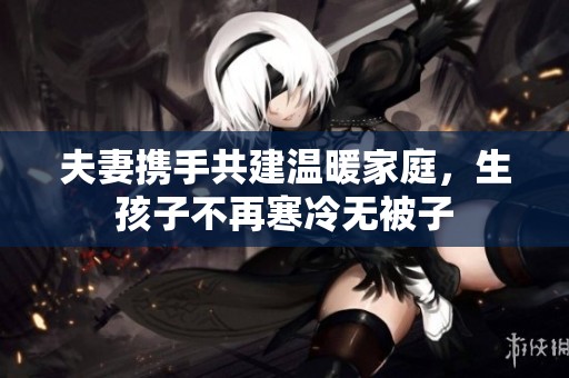 夫妻攜手共建溫暖家庭，生孩子不再寒冷無被子