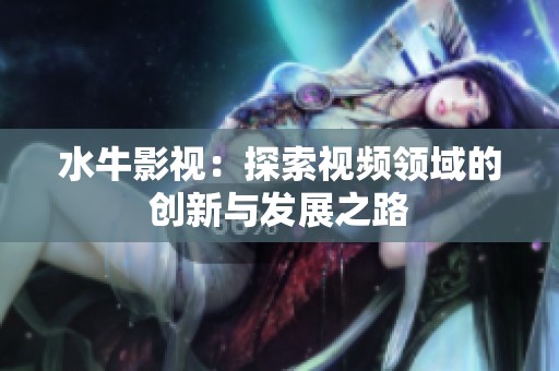水牛影視：探索視頻領(lǐng)域的創(chuàng)新與發(fā)展之路