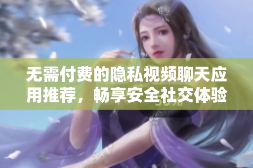 無(wú)需付費(fèi)的隱私視頻聊天應(yīng)用推薦，暢享安全社交體驗(yàn)
