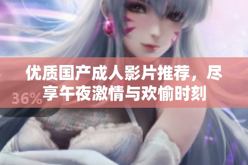 優(yōu)質(zhì)國產(chǎn)成人影片推薦，盡享午夜激情與歡愉時刻