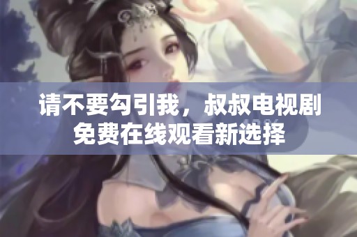 請(qǐng)不要勾引我，叔叔電視劇免費(fèi)在線觀看新選擇