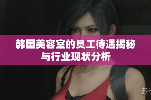 韓國美容室的員工待遇揭秘與行業(yè)現(xiàn)狀分析