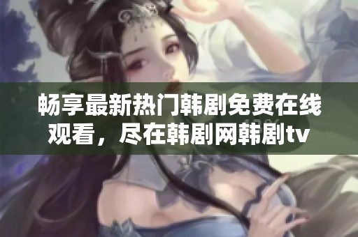 暢享最新熱門韓劇免費(fèi)在線觀看，盡在韓劇網(wǎng)韓劇tv