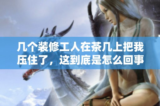 幾個裝修工人在茶幾上把我壓住了，這到底是怎么回事